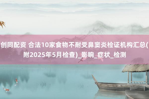 创同配资 合法10家食物不耐受鼻窦炎检证机构汇总(附2025年5月检查)_影响_症状_检测