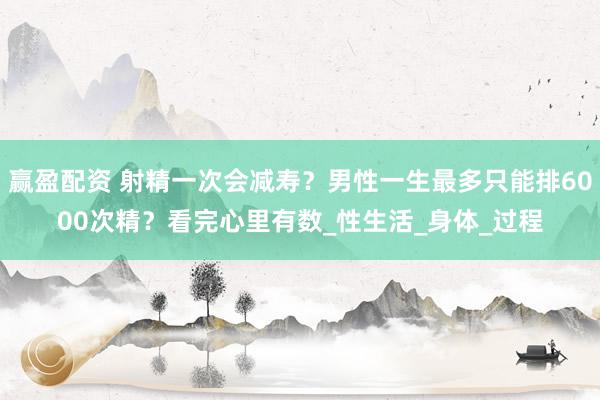 赢盈配资 射精一次会减寿？男性一生最多只能排6000次精？看完心里有数_性生活_身体_过程