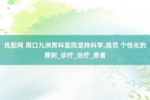 优配网 周口九洲男科医院坚持科学,规范 个性化的原则_诊疗_治疗_患者