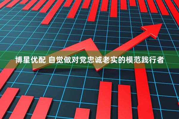 博星优配 自觉做对党忠诚老实的模范践行者