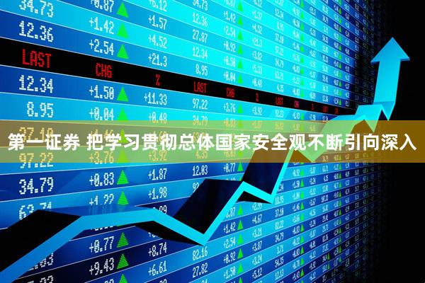 第一证券 把学习贯彻总体国家安全观不断引向深入