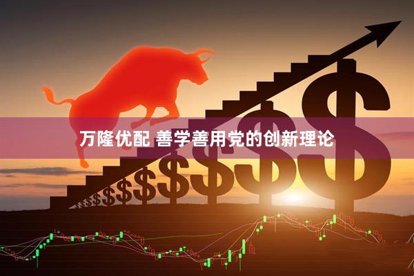 万隆优配 善学善用党的创新理论