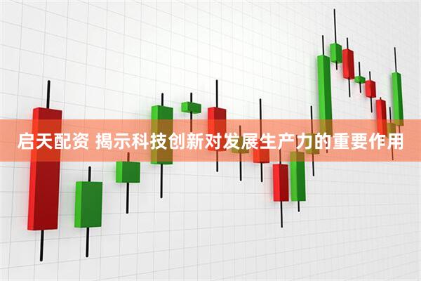 启天配资 揭示科技创新对发展生产力的重要作用
