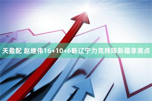 天盈配 赵继伟16+10+6断辽宁力克残阵新疆拿赛点