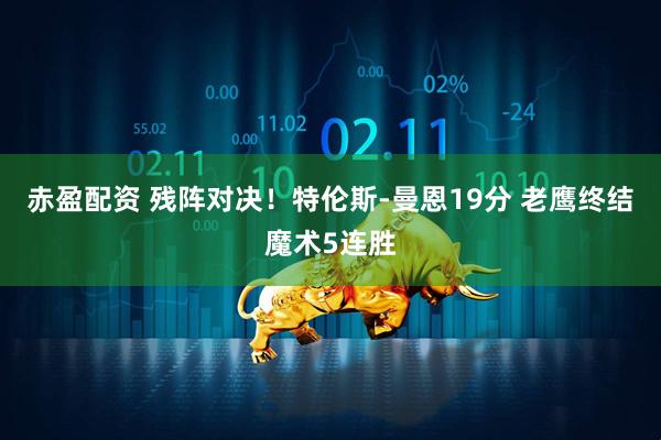 赤盈配资 残阵对决！特伦斯-曼恩19分 老鹰终结魔术5连胜