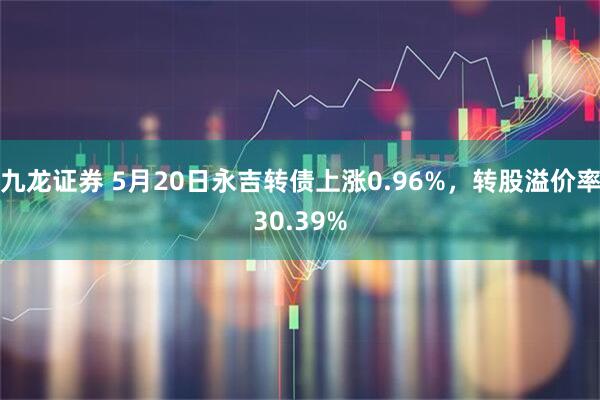 九龙证券 5月20日永吉转债上涨0.96%，转股溢价率30.39%