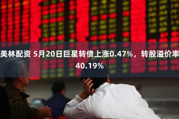 美林配资 5月20日巨星转债上涨0.47%，转股溢价率40.19%