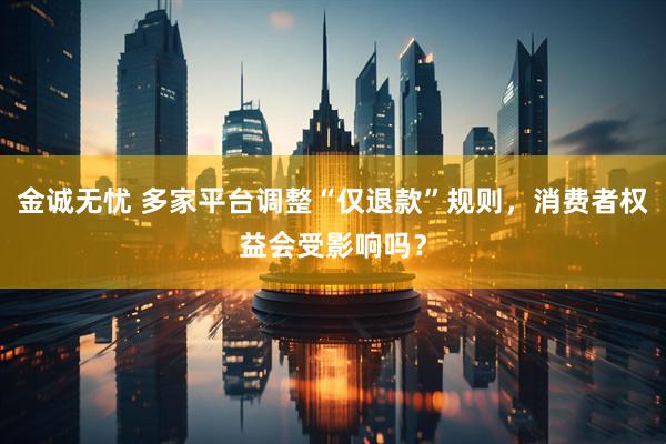 金诚无忧 多家平台调整“仅退款”规则，消费者权益会受影响吗？