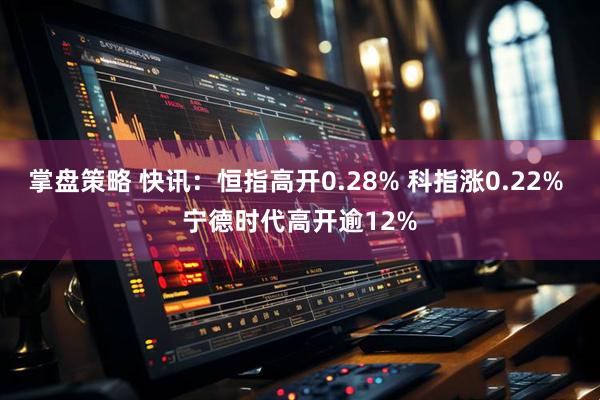 掌盘策略 快讯：恒指高开0.28% 科指涨0.22% 宁德时代高开逾12%