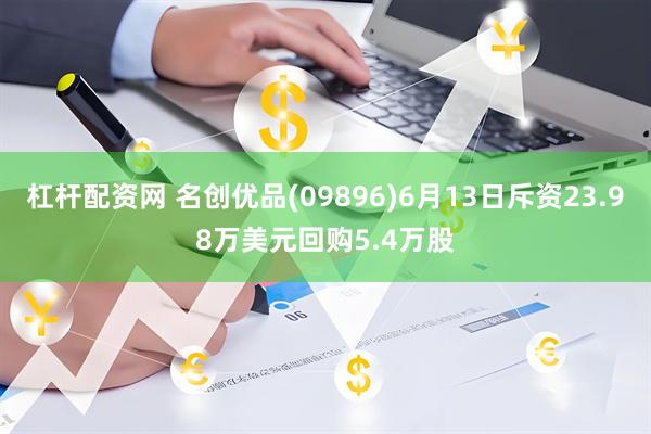 杠杆配资网 名创优品(09896)6月13日斥资23.98万美元回购5.4万股