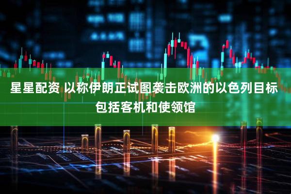 星星配资 以称伊朗正试图袭击欧洲的以色列目标 包括客机和使领馆