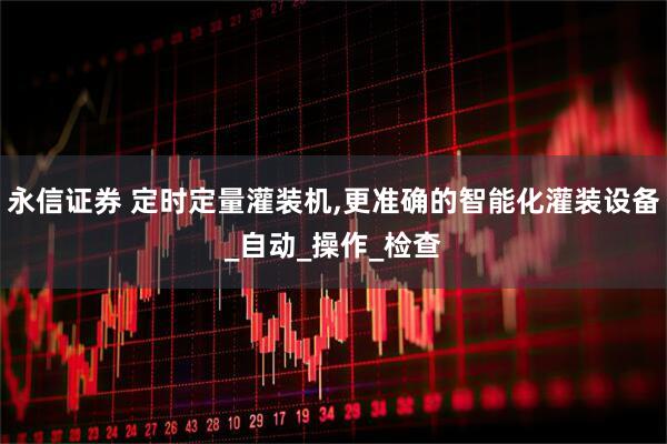 永信证券 定时定量灌装机,更准确的智能化灌装设备_自动_操作_检查