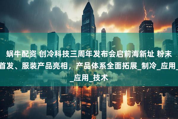 蜗牛配资 创冷科技三周年发布会启前海新址 粉末涂料首发、服装产品亮相，产品体系全面拓展_制冷_应用_技术