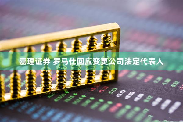 嘉理证券 罗马仕回应变更公司法定代表人
