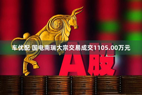 车优配 国电南瑞大宗交易成交1105.00万元