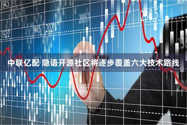 中联亿配 隐语开源社区将逐步覆盖六大技术路线