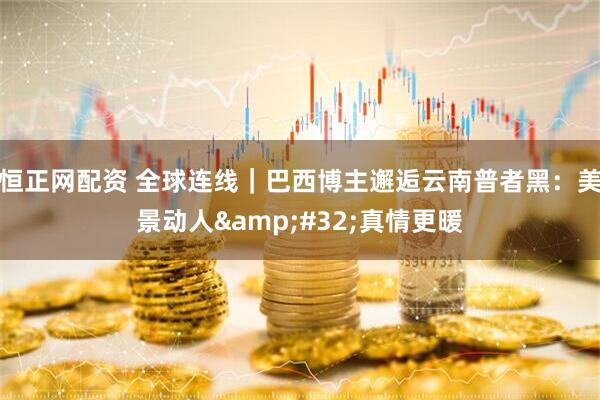 恒正网配资 全球连线｜巴西博主邂逅云南普者黑：美景动人 真情更暖