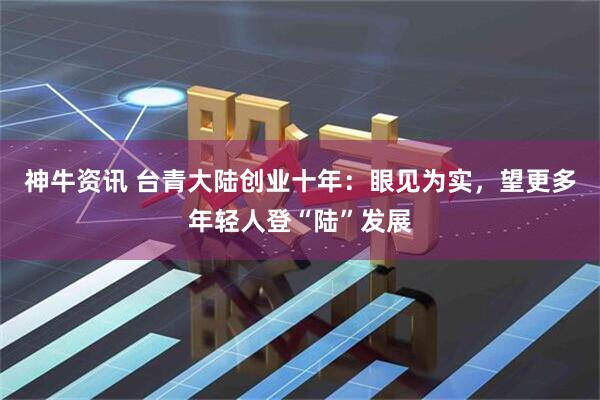 神牛资讯 台青大陆创业十年：眼见为实，望更多年轻人登“陆”发展