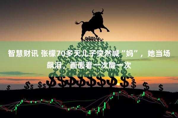 智慧财讯 张檬70多天儿子突然喊“妈”，她当场飙泪，画面看一次酸一次