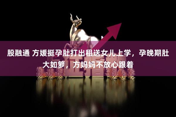 股融通 方媛挺孕肚打出租送女儿上学，孕晚期肚大如箩，方妈妈不放心跟着