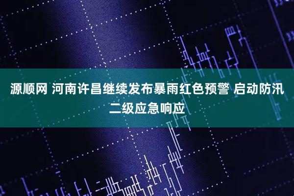 源顺网 河南许昌继续发布暴雨红色预警 启动防汛二级应急响应