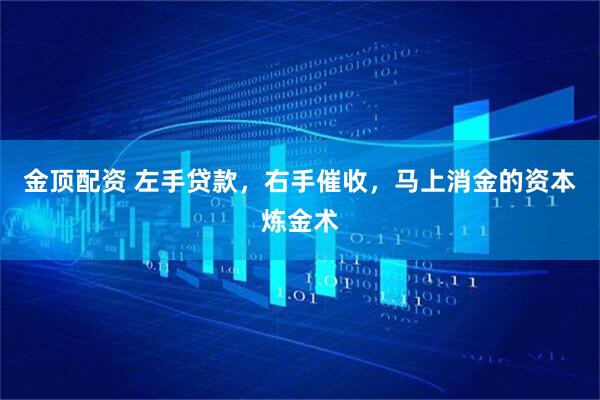 金顶配资 左手贷款，右手催收，马上消金的资本炼金术