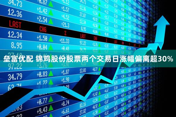 垒富优配 锦鸡股份股票两个交易日涨幅偏离超30%