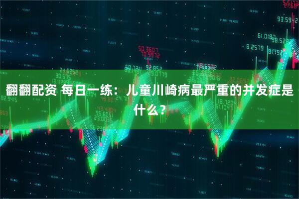 翻翻配资 每日一练：儿童川崎病最严重的并发症是什么？