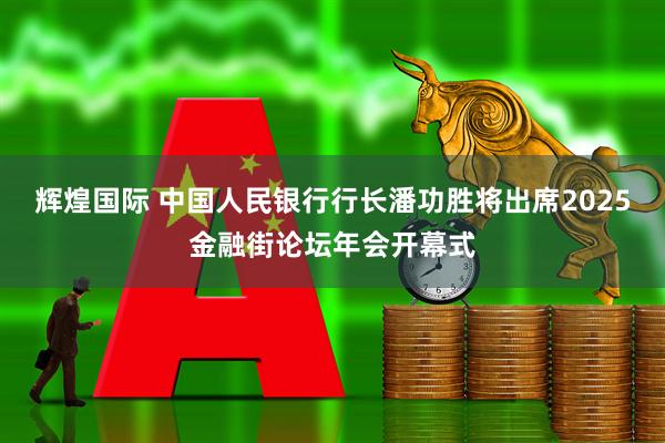 辉煌国际 中国人民银行行长潘功胜将出席2025金融街论坛年会开幕式