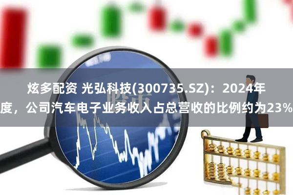 炫多配资 光弘科技(300735.SZ)：2024年度，公司汽车电子业务收入占总营收的比例约为23%