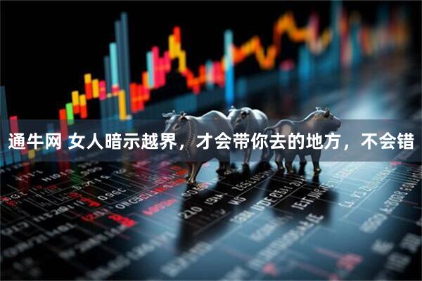 通牛网 女人暗示越界，才会带你去的地方，不会错