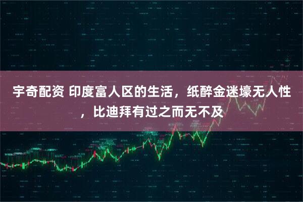 宇奇配资 印度富人区的生活，纸醉金迷壕无人性，比迪拜有过之而无不及