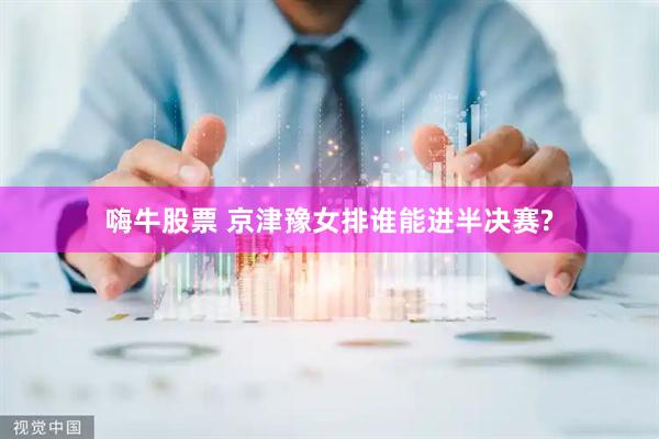 嗨牛股票 京津豫女排谁能进半决赛?