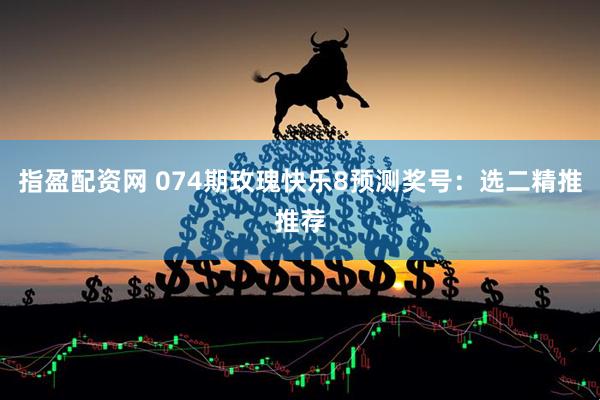 指盈配资网 074期玫瑰快乐8预测奖号：选二精推推荐