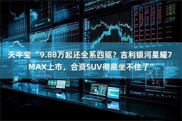 天牛宝 “9.88万起还全系四驱？吉利银河星耀7 MAX上市，合资SUV彻底坐不住了”
